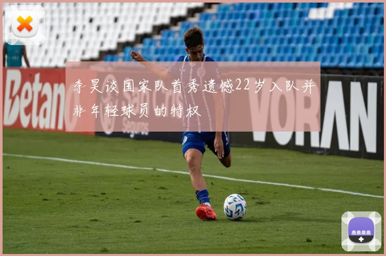 李昊谈国家队首秀遗憾22岁入队并非年轻球员的特权