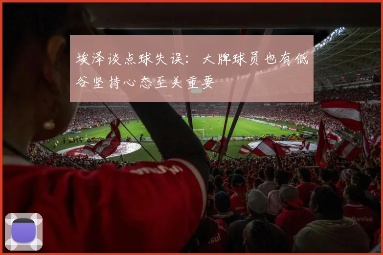 埃泽谈点球失误：大牌球员也有低谷坚持心态至关重要