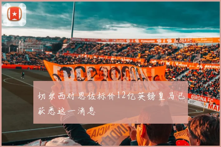 切尔西对恩佐标价12亿英镑皇马已获悉这一消息