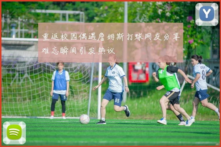 重返校园偶遇詹姆斯打球网友分享难忘瞬间引发热议