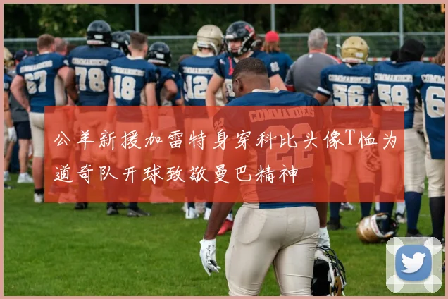 公羊新援加雷特身穿科比头像T恤为道奇队开球致敬曼巴精神