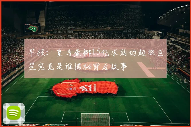 早报：皇马豪掷15亿求购的超级巨星究竟是谁揭秘背后故事