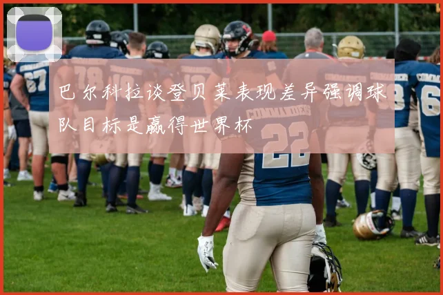 巴尔科拉谈登贝莱表现差异强调球队目标是赢得世界杯