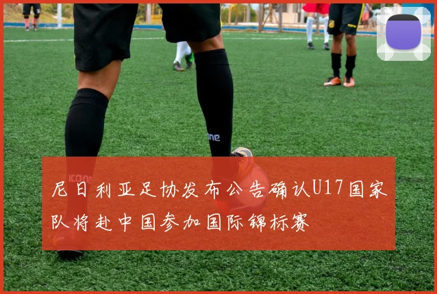 尼日利亚足协发布公告确认U17国家队将赴中国参加国际锦标赛