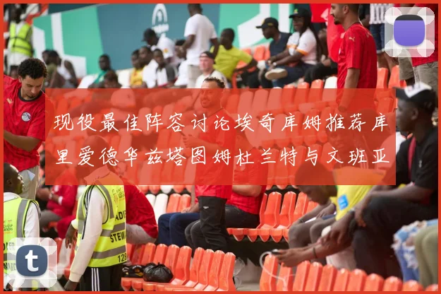 现役最佳阵容讨论埃奇库姆推荐库里爱德华兹塔图姆杜兰特与文班亚马