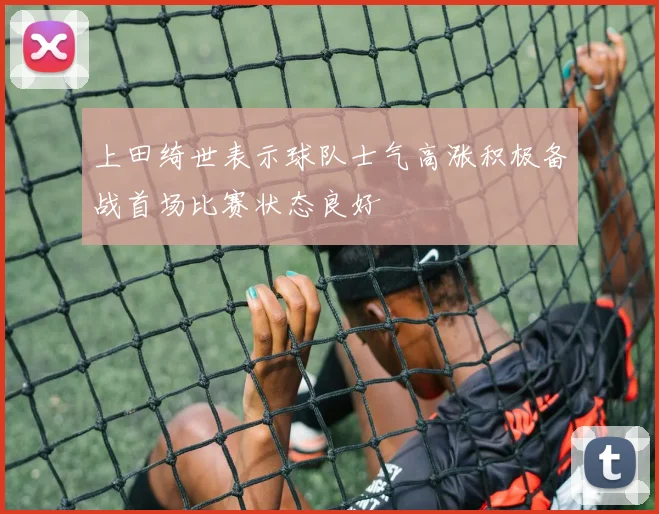 上田绮世表示球队士气高涨积极备战首场比赛状态良好
