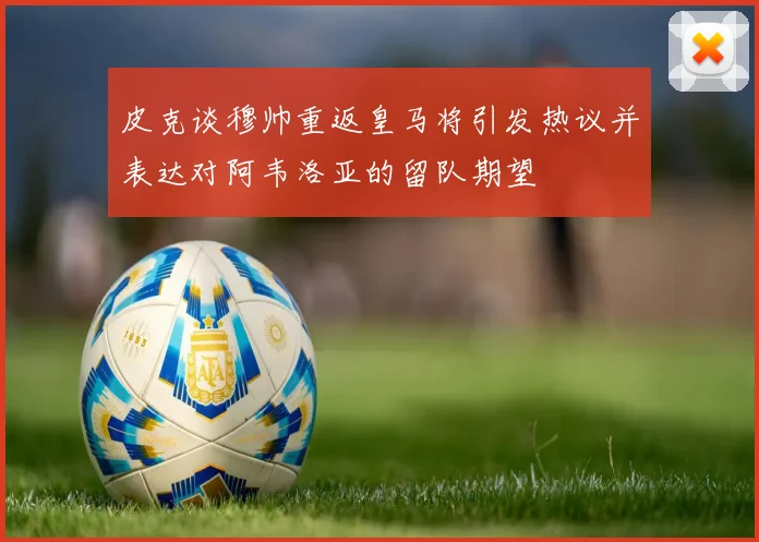皮克谈穆帅重返皇马将引发热议并表达对阿韦洛亚的留队期望
