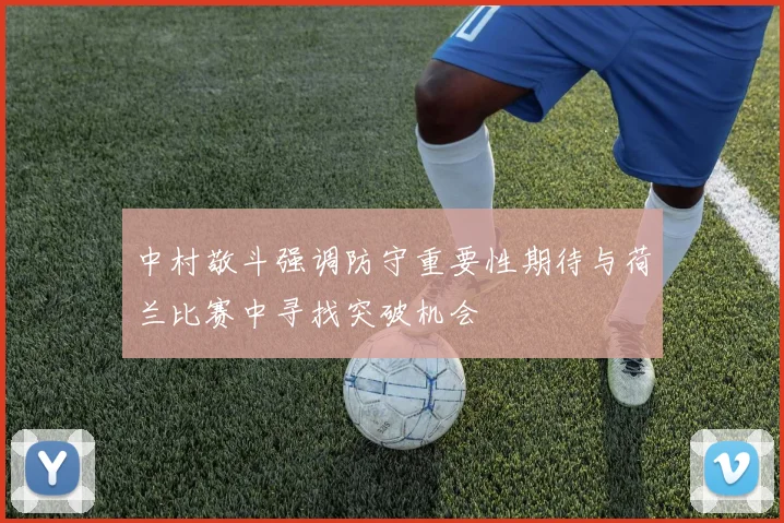 中村敬斗强调防守重要性期待与荷兰比赛中寻找突破机会